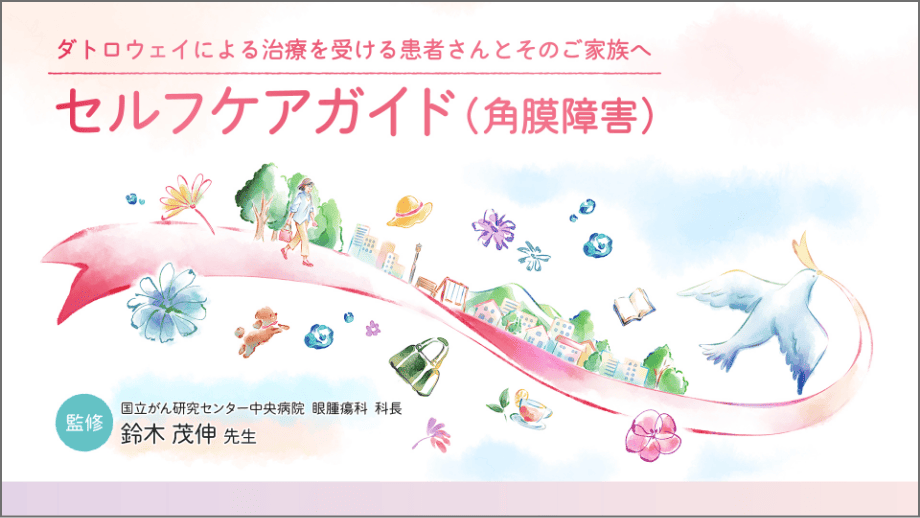 ダトロウェイによる治療を受ける患者さんとそのご家族へ　セルフケアガイド（角膜障害）　監修：国立がん研究センター中央病院　眼腫瘍科　科長　鈴木 茂伸 先生