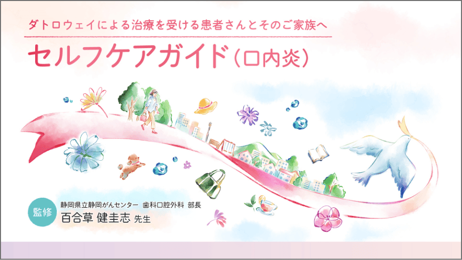 ダトロウェイによる治療を受ける患者さんとそのご家族へ　セルフケアガイド（口内炎）　監修：静岡県立静岡がんセンター　歯科口腔外科　部長　百合草 健圭志 先生